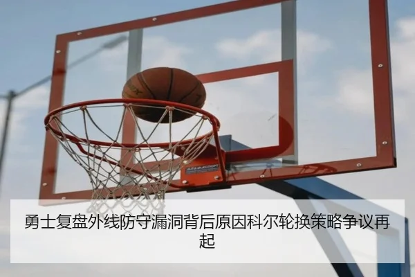 勇士复盘外线防守漏洞背后原因科尔轮换策略争议再起