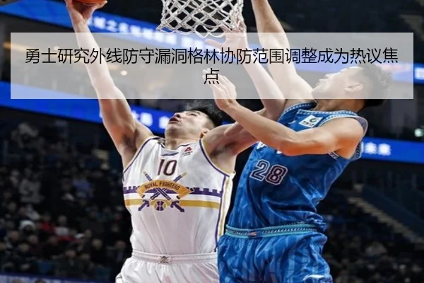 勇士研究外线防守漏洞格林协防范围调整成为热议焦点