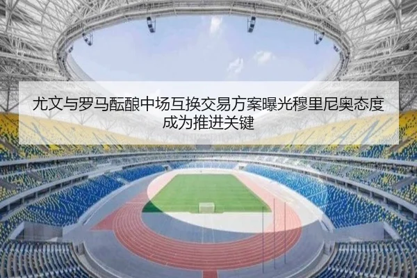 尤文与罗马酝酿中场互换交易方案曝光穆里尼奥态度成为推进关键