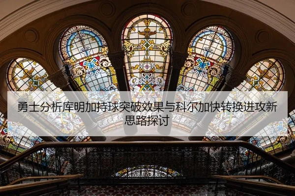 勇士分析库明加持球突破效果与科尔加快转换进攻新思路探讨