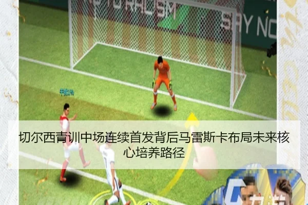 切尔西青训中场连续首发背后马雷斯卡布局未来核心培养路径