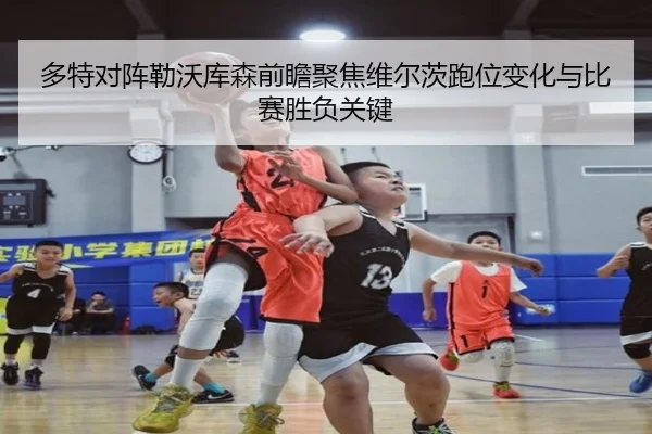 多特对阵勒沃库森前瞻聚焦维尔茨跑位变化与比赛胜负关键
