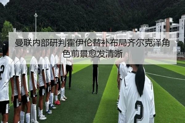 曼联内部研判霍伊伦替补布局齐尔克泽角色前景愈发清晰
